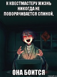 к квестмастеру жизнь никогда не поворачивается спиной, она боится