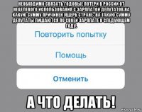 необходимо связать годовые потери в россии от нецелевого использования с зарплатой депутатов.на какую сумму причинен ущерб стране- на такую сумму депутаты лишаются по своей зарплате в следующем году. а что делать!