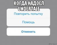 когда надоел undertale 