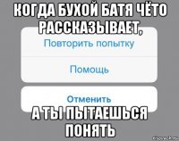 когда бухой батя чёто рассказывает, а ты пытаешься понять