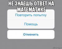 не знаешь ответ на математике 