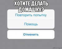 хотите делать домашку? 