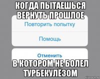 когда пытаешься вернуть прошлое в котором не болел турбекулёзом