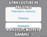 блин youtube не работает а я хотел смотреть бананы:-)