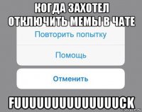 когда захотел отключить мемы в чате fuuuuuuuuuuuuuuck