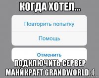 когда хотел... подключить сервер манйкраft grandworld :(