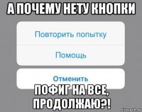 а почему нету кнопки пофиг на все, продолжаю?!