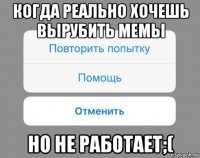 когда реально хочешь вырубить мемы но не работает;(