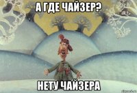 а где чайзер? нету чайзера