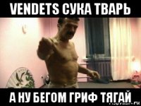 vendets сука тварь а ну бегом гриф тягай