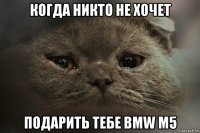 когда никто не хочет подарить тебе bmw m5