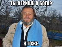 ты веришь в бога? я тоже.