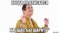 когда подписался на "щас бы шарить"