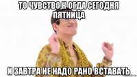 то чувство,к огда сегодня пятница и завтра не надо рано вставать