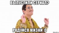 выпустили сериал? радуйся жизни :d