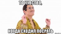 то чувство, когда сходил посрать