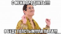 с меня продукты!!! я буду толстым!!!ла ла ла!!!