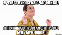 я чувствую себя счастливо! я принимаю простамол! просто будь мужчиной!