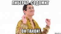 либерал -содомит он такой!