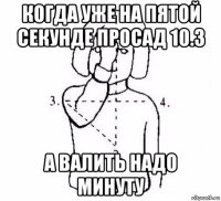 когда уже на пятой секунде просад 10.3 а валить надо минуту