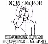 когда в автобусе увидел бабку которая подходит к твоему месту