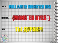 Mill am is monster dai {mons`er dyes`} ты дурак?!