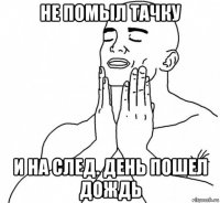 не помыл тачку и на след. день пошел дождь
