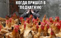 когда пришёл в "подкатную" 