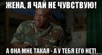 жена, я чай не чувствую! а она мне такая - а у тебя его нет!
