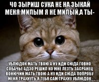 чо зыриш сука не на зыкай меня милым я не милый,а ты- ублюдок мать твою а ну иди сюда говно собачье адзо решил ко мне лезть засранец вонючий мать твою а ну иди сюда попробу меня трахнуть я тебя сам трахну ублюдок