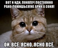 вот и иди, понял?! постоянно рано ложишься!не арик а соня! ой, всё. ясно, ясно всё.