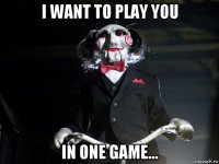 i want to play you in one game...