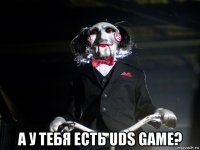  а у тебя есть uds game?