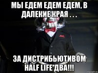 мы едем едем едем, в далекие края . . . за дистрибьютивом half life два!!!