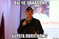вы чё, канальи, берега попутали ?
