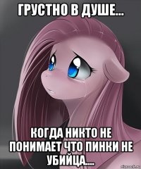 грустно в душе... когда никто не понимает что пинки не убийца....