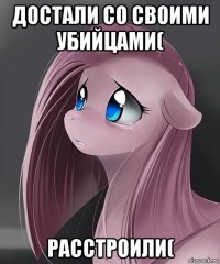 достали со своими убийцами( расстроили(
