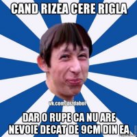 cand rizea cere rigla dar o rupe ca nu are nevoie decat de 9cm din ea