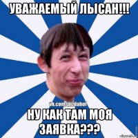 уважаемый лысан!!! ну как там моя заявка???