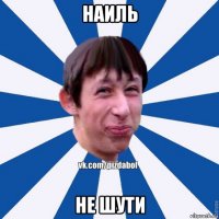 наиль не шути