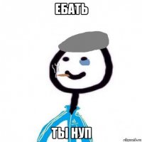 ебать ты нуп