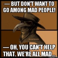 — but don't want to go among mad people! — oh, you can't help that. we're all mad...