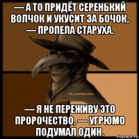 — а то придёт серенький волчок и укусит за бочок, — пропела старуха. — я не переживу это пророчество, — угрюмо подумал один.