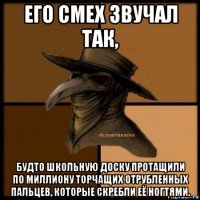 его смех звучал так, будто школьную доску протащили по миллиону торчащих отрубленных пальцев, которые скребли её ногтями.