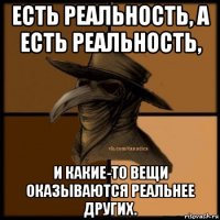 есть реальность, а есть реальность, и какие-то вещи оказываются реальнее других.