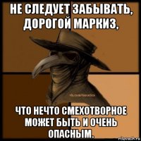 не следует забывать, дорогой маркиз, что нечто смехотворное может быть и очень опасным.