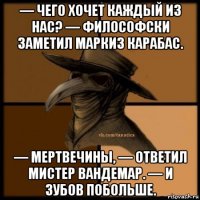 — чего хочет каждый из нас? — философски заметил маркиз карабас. — мертвечины, — ответил мистер вандемар. — и зубов побольше.