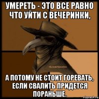 умереть - это все равно что уйти с вечеринки, а потому не стоит горевать, если свалить придется пораньше.