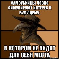 самоубийцы ловко симулируют интерес к будущему, в котором не видят для себя места