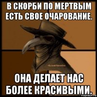 в скорби по мертвым есть свое очарование. она делает нас более красивыми.